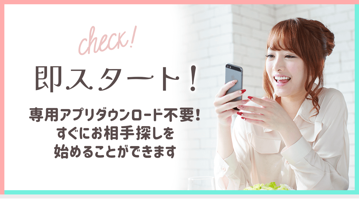 専用アプリダウンロード不要！すぐにお相手探しを始めることができます