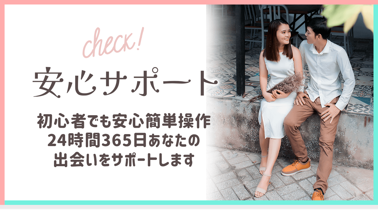 安心サポート！初心者でも安心の簡単操作。24時間365日あなたの出会いをサポートします